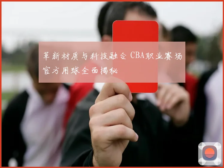 革新材质与科技融合 CBA职业赛场官方用球全面揭秘