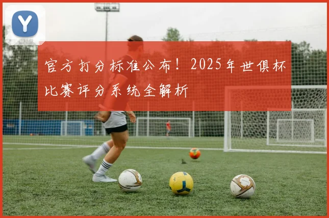 官方打分标准公布！2025年世俱杯比赛评分系统全解析