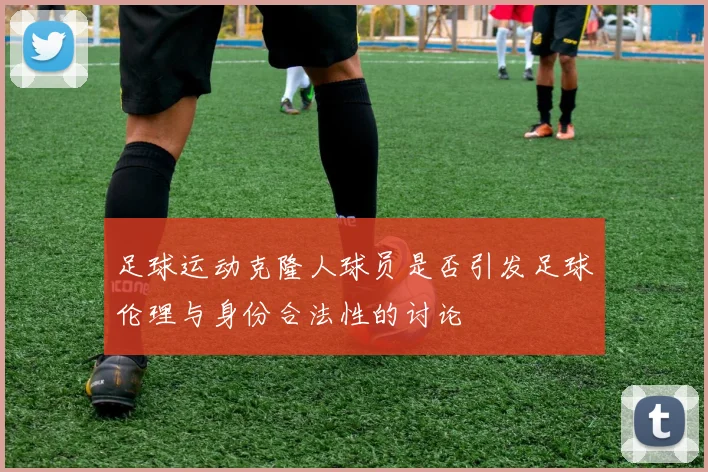 足球运动克隆人球员是否引发足球伦理与身份合法性的讨论