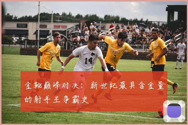 金靴巅峰对决：新世纪最具含金量的射手王争霸史