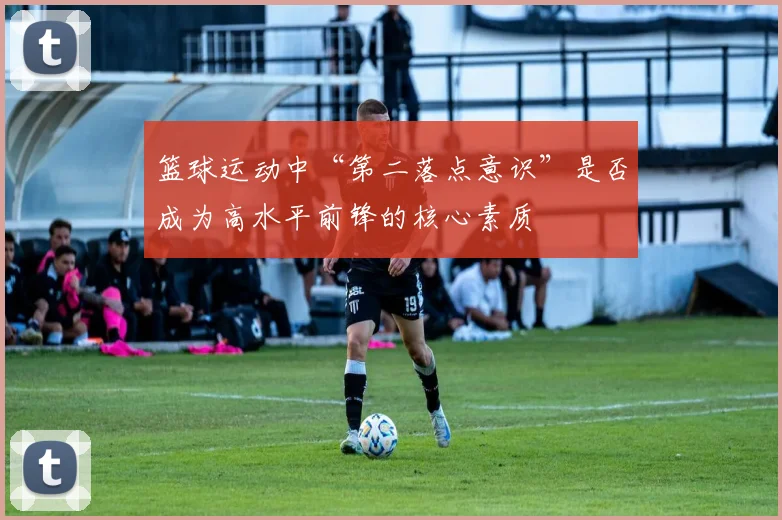 篮球运动中“第二落点意识”是否成为高水平前锋的核心素质