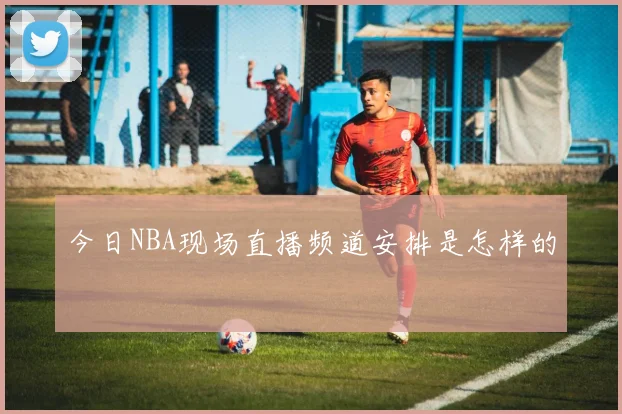 今日NBA现场直播频道安排是怎样的